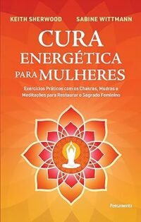 Cura Energética Para Mulheres: Exercícios Práticos com os Chakras, Mudras e Meditações Para Restaurar o Sagrado Feminino
