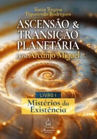 Ascensão e Transição Planetária com Arcanjo Miguel: Livro Um – Mistérios da Existência